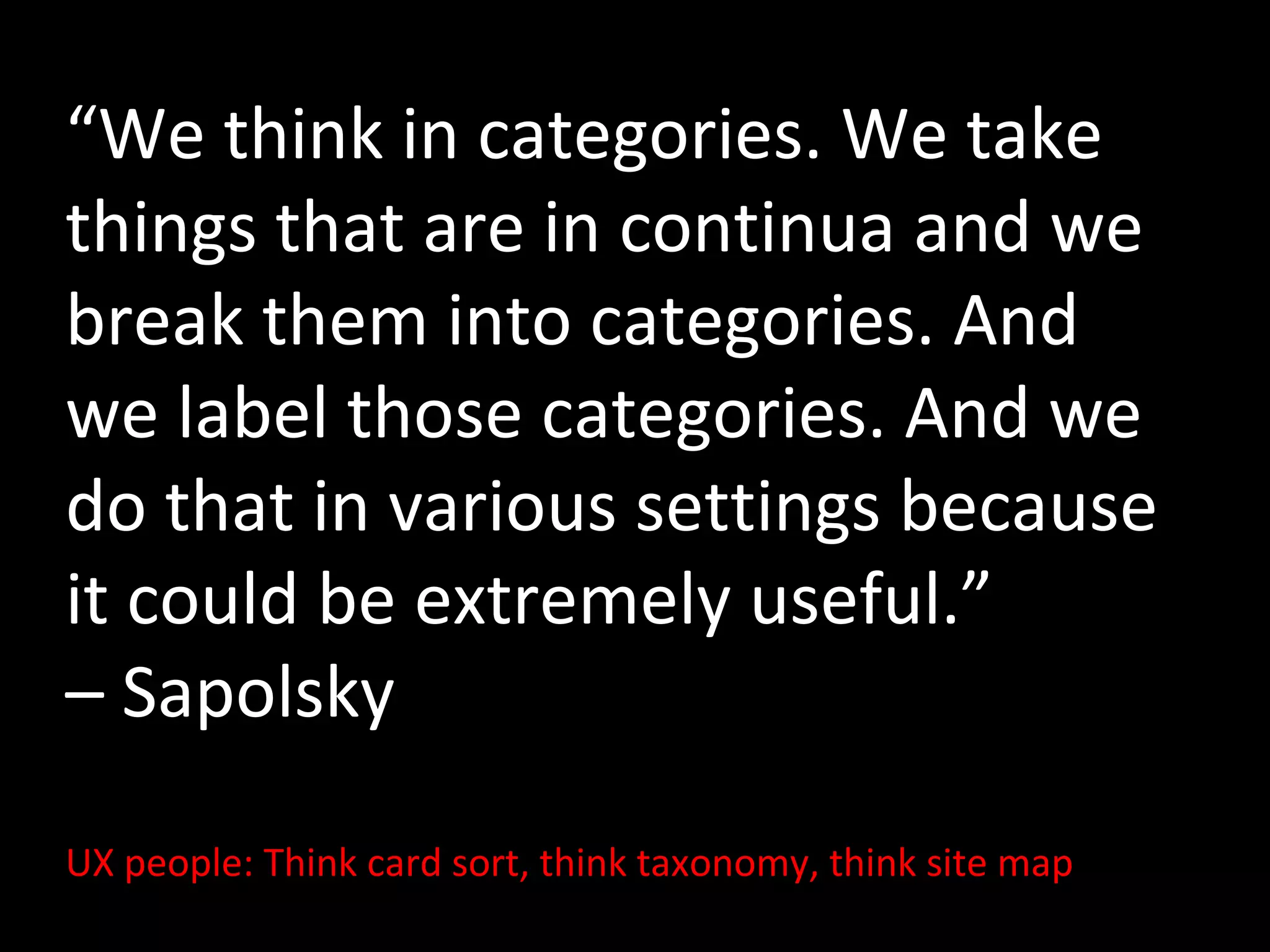 “We think in categories. We take
things that are in continua and we
break them into categories. And
we label those categories. And we
do that in various settings because
it could be extremely useful.”
– Sapolsky
UX people: Think card sort, think taxonomy, think site map

 