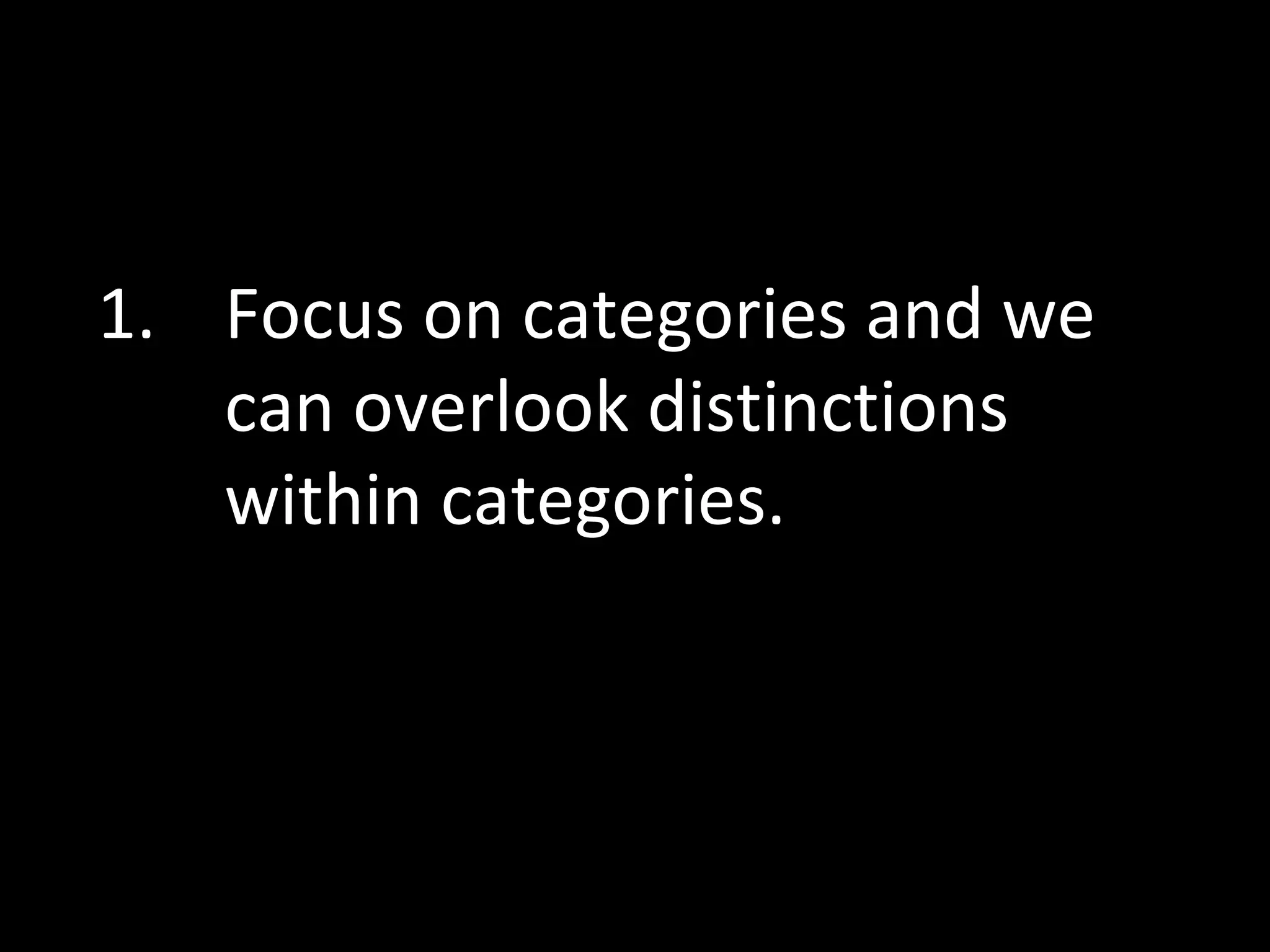 1. Focus on categories and we
can overlook distinctions
within categories.

 