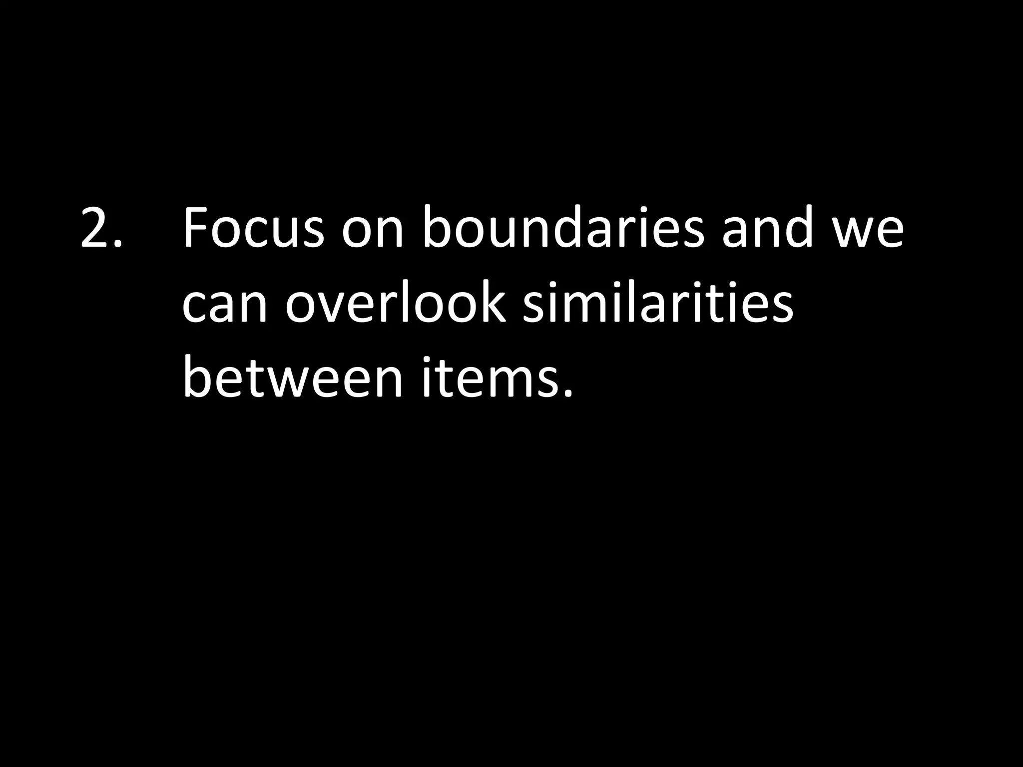 2. Focus on boundaries and we
can overlook similarities
between items.

 