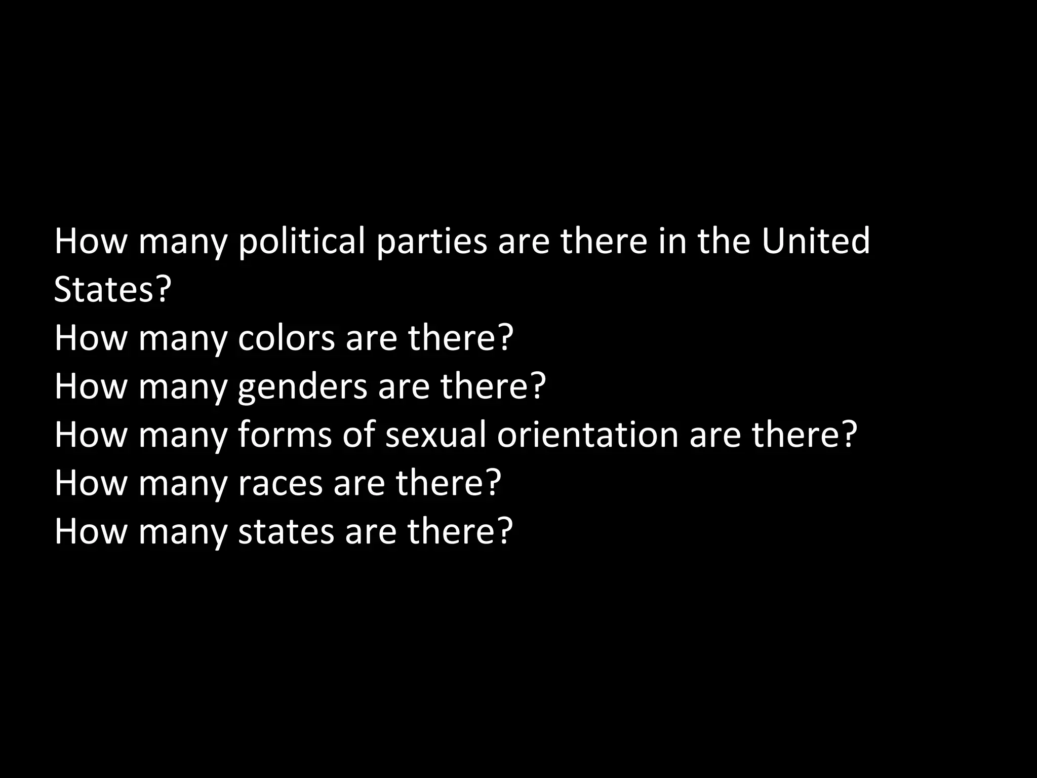 How many political parties are there in the United
States?
How many colors are there?
How many genders are there?
How many forms of sexual orientation are there?
How many races are there?
How many states are there?

 