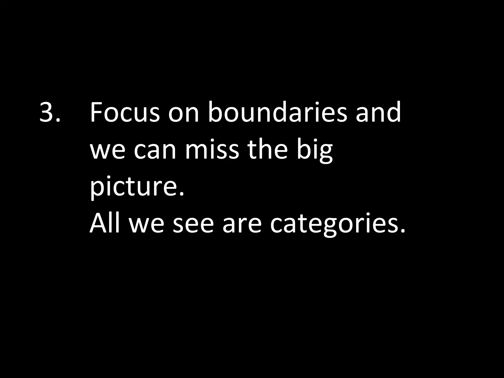 3. Focus on boundaries and
we can miss the big
picture.
All we see are categories.

 