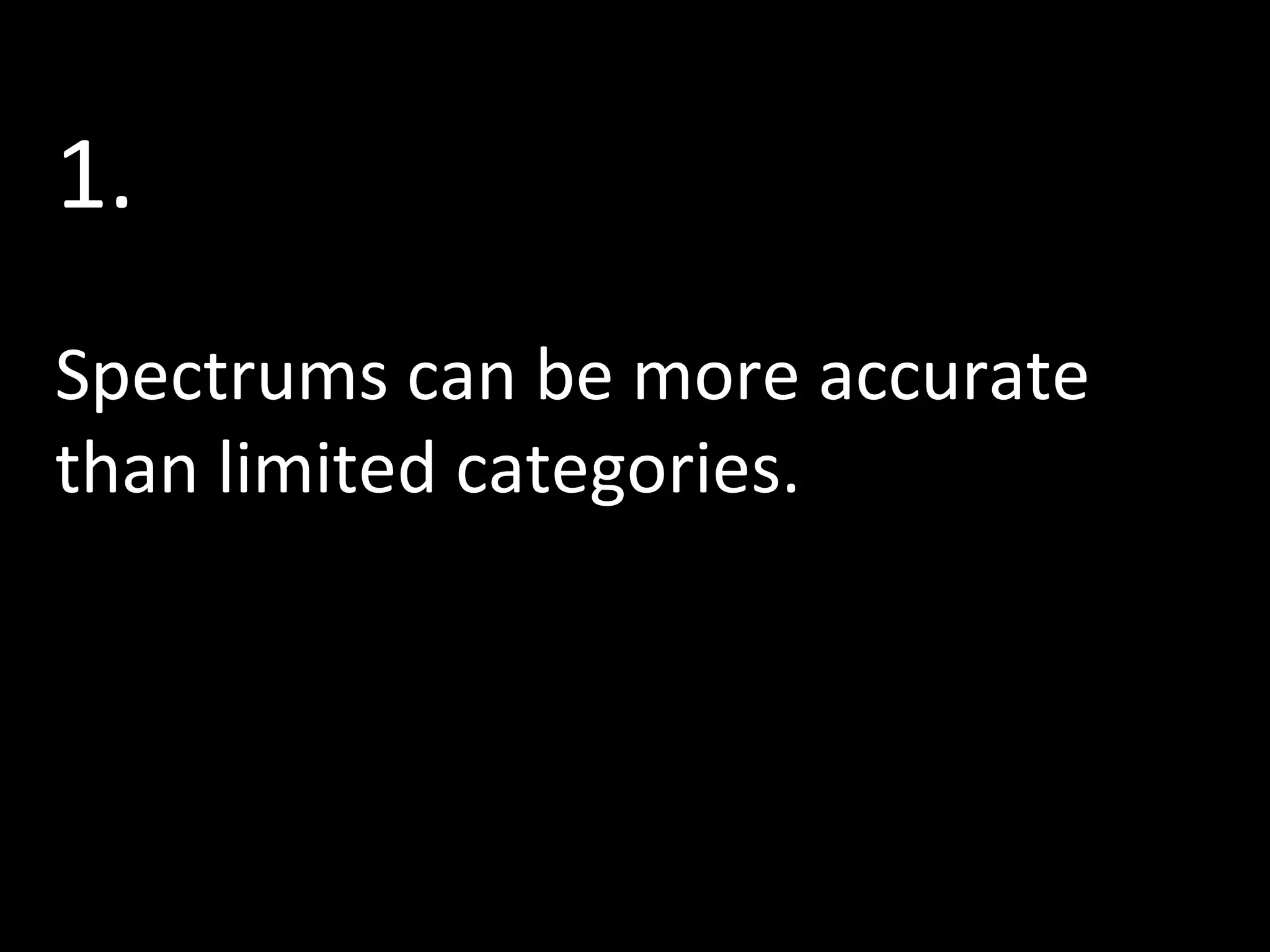 1.
Spectrums can be more accurate
than limited categories.

 