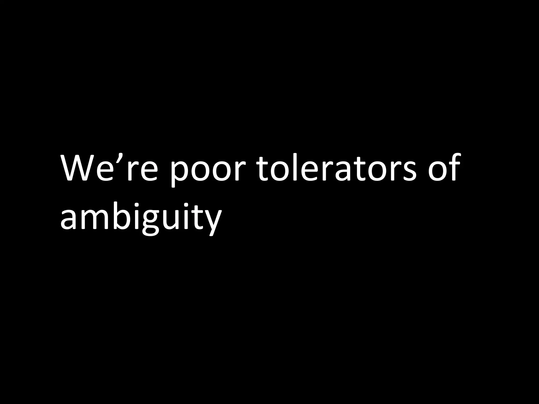 We’re poor tolerators of
ambiguity

 