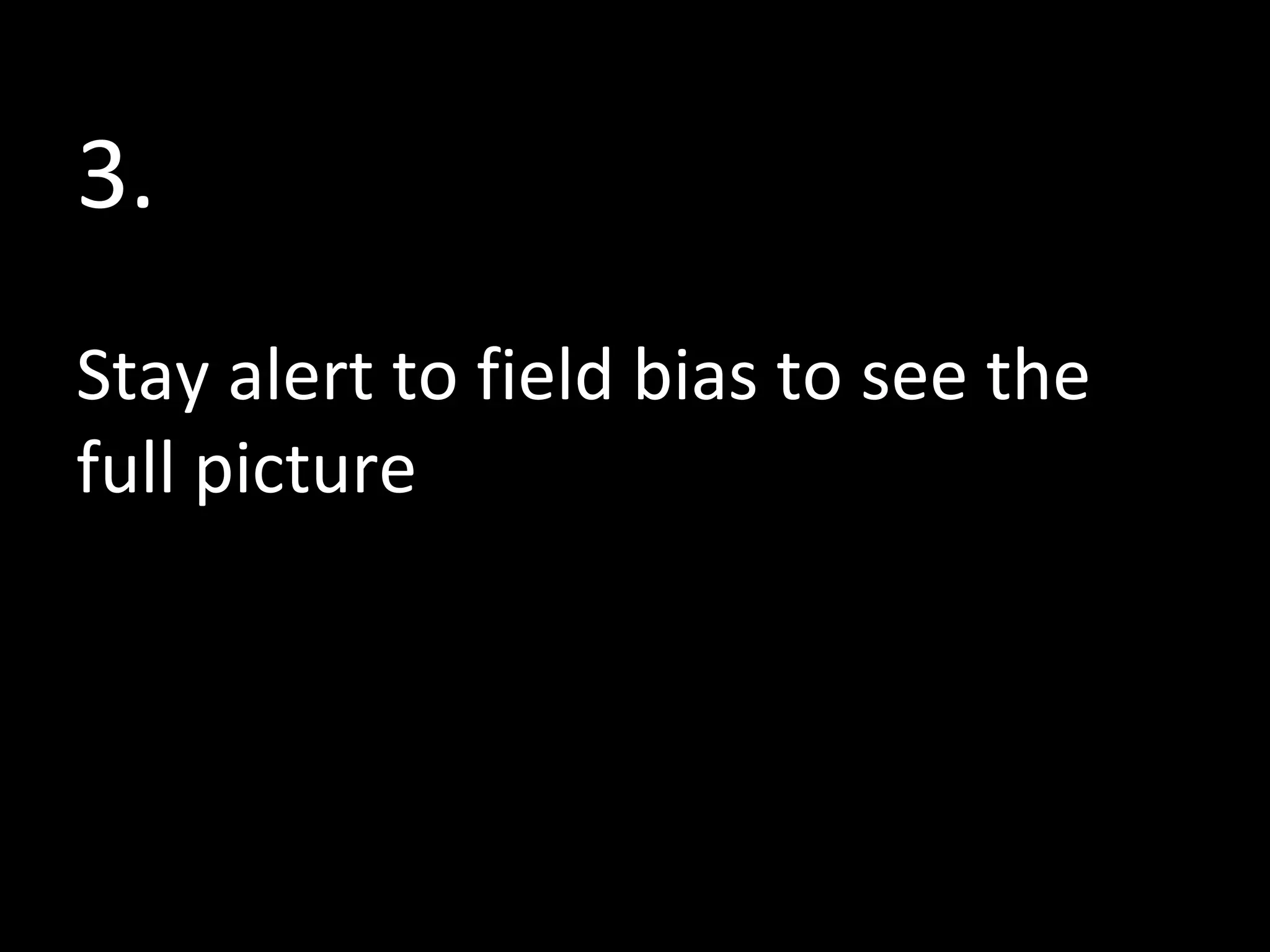 3.
Stay alert to field bias to see the
full picture

 