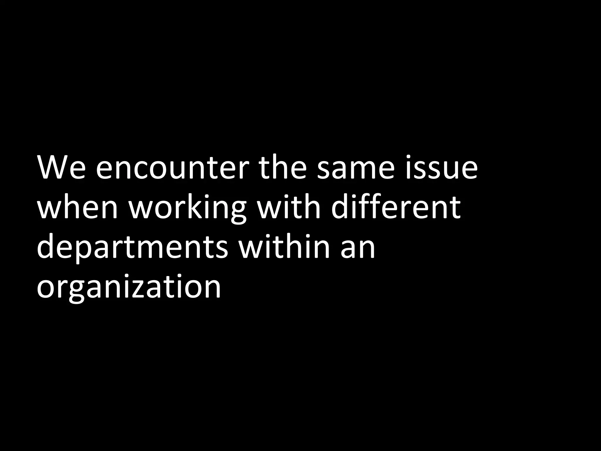 We encounter the same issue
when working with different
departments within an
organization

 