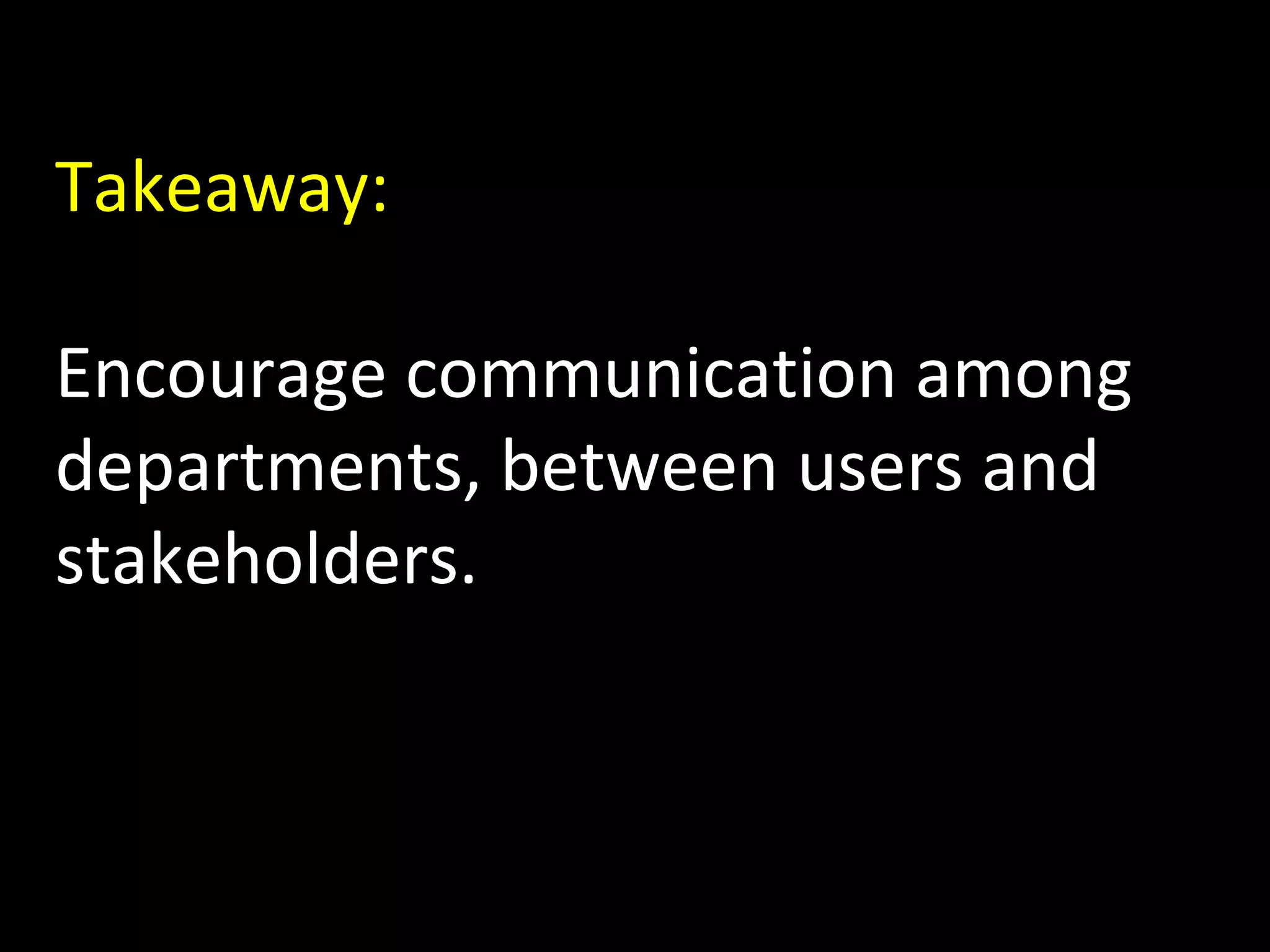 Takeaway:
Encourage communication among
departments, between users and
stakeholders.

 
