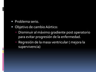 Implicancias
•Problema serio.
•Objetivo de cambio Aórtico:
•Disminuir al máximo gradiente post operatorio
para evitar progresión de la enfermedad.
•Regresión de la masa ventricular ( mejora la
supervivencia)
 