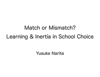 Match or Mismatch?
Learning & Inertia in School Choice
Yusuke Narita
 