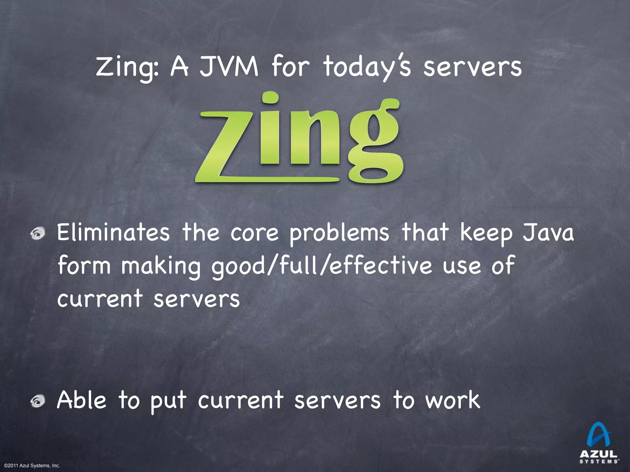 ©2011 Azul Systems, Inc.	
 	
 	
 	
 	
 	
Zing: A JVM for today’s servers
Eliminates the core problems that keep Java
form making good/full/effective use of
current servers
Able to put current servers to work
 