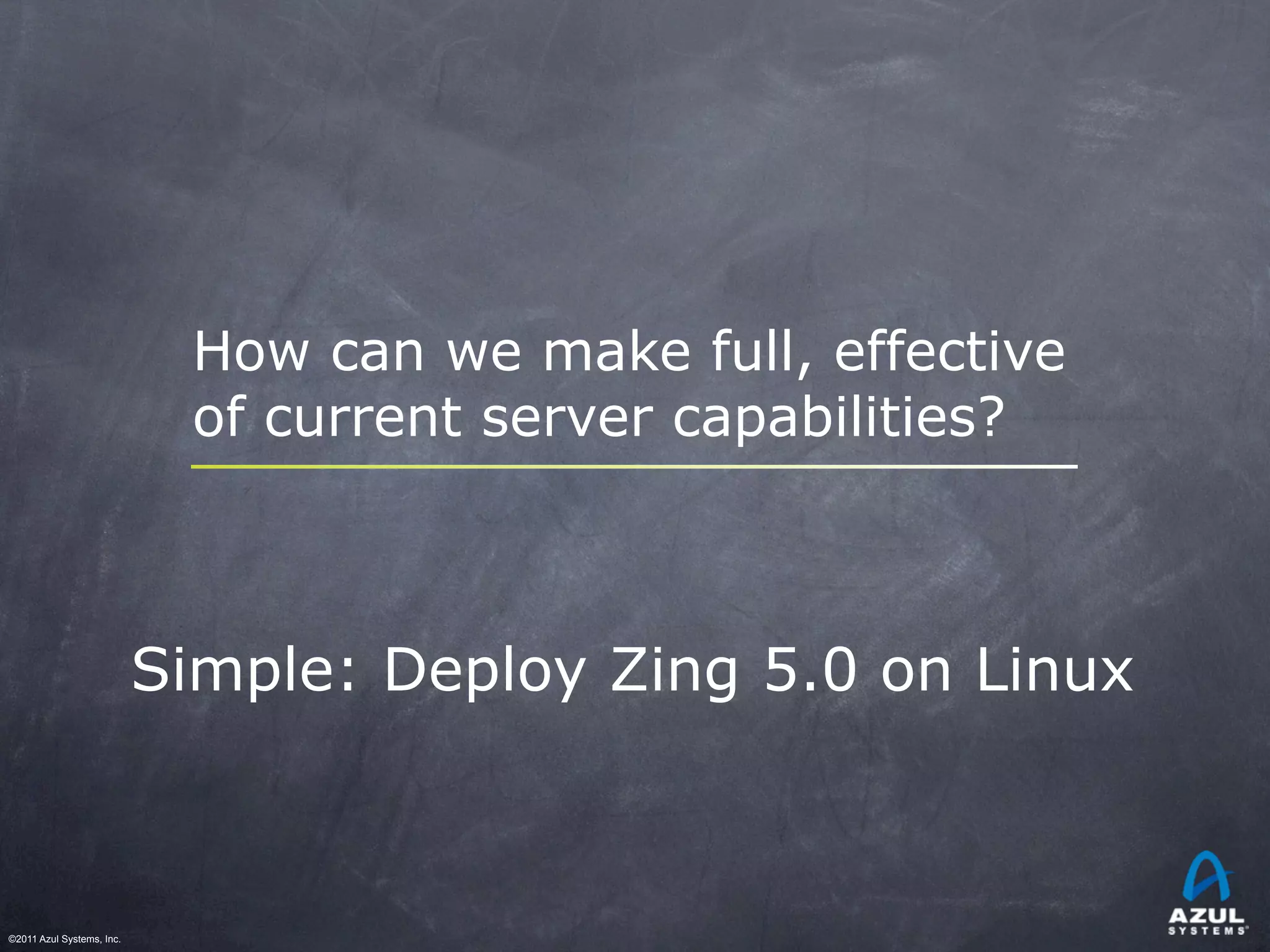 ©2011 Azul Systems, Inc.	
 	
 	
 	
 	
 	
How can we make full, effective
of current server capabilities?
Simple: Deploy Zing 5.0 on Linux
 