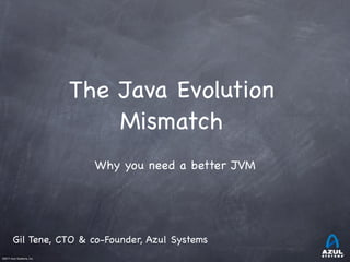 ©2011 Azul Systems, Inc.	
 	
 	
 	
 	
 	
The Java Evolution
Mismatch
Why you need a better JVM
Gil Tene, CTO & co-Founder, Azul Systems
 