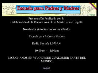 Presentación Publicada con la  Colaboración de la Rectora Ana Oliva Martin‏ desde Bogotá. No olvides sintonizar todos los sábados   Escuela para Padres y Madres Radio Santafe 1.070AM 10:00am – 11:00am ESCUCHANOS EN VIVO DESDE CUALQUIER PARTE DEL MUNDO (aqui) 