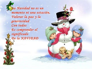 La Navidad no es un momento ni una estación,  Valorar la paz y la generosidad Con todos  Es comprender el significado De la NAVIDAD 