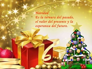 Navidad  Es la ternura del pasado, el valor del presente y la esperanza del futuro .   