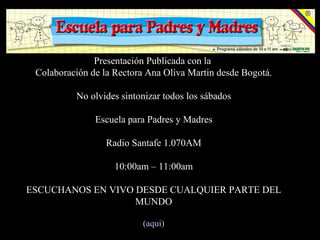 Presentación Publicada con la  Colaboración de la Rectora Ana Oliva Martin‏ desde Bogotá. No olvides sintonizar todos los sábados   Escuela para Padres y Madres Radio Santafe 1.070AM 10:00am – 11:00am ESCUCHANOS EN VIVO DESDE CUALQUIER PARTE DEL MUNDO (aqui) 