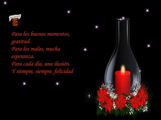 Para los buenos momentos, gratitud.  Para los malos, mucha esperanza.  Para cada día, una ilusión. Y siempre, siempre, felicidad  