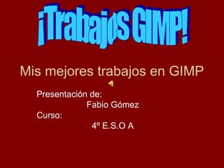 Mis mejores trabajos en GIMP
  Presentación de:
              Fabio Gómez
  Curso:
               4º E.S.O A
 