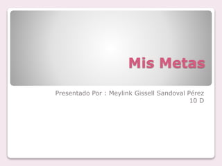 Mis Metas
Presentado Por : Meylink Gissell Sandoval Pérez
10 D
 