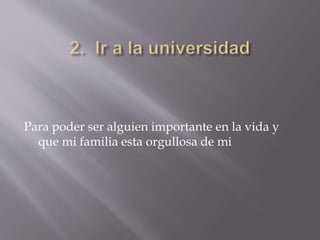Para poder ser alguien importante en la vida y
que mi familia esta orgullosa de mi
 