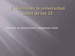 Para ser un profesional a temprana edad
 