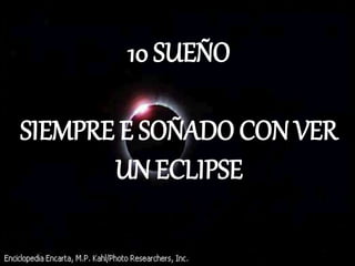 10 SUEÑO
SIEMPRE E SOÑADO CON VER
UN ECLIPSE
 