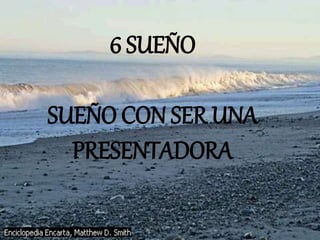 6 SUEÑO
SUEÑO CON SER UNA
PRESENTADORA
 