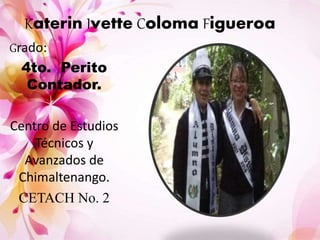 Katerin Ivette Coloma Figueroa
Grado:
4to. Perito
Contador.
Centro de Estudios
Técnicos y
Avanzados de
Chimaltenango.
CETACH No. 2
 