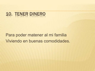10. TENER DINERO
Para poder matener al mi familia
Viviendo en buenas comodidades.
 