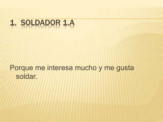 1. SOLDADOR 1.A
Porque me interesa mucho y me gusta
soldar.
 