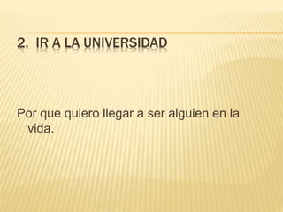 2. IR A LA UNIVERSIDAD
Por que quiero llegar a ser alguien en la
vida.
 