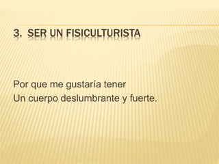 3. SER UN FISICULTURISTA
Por que me gustaría tener
Un cuerpo deslumbrante y fuerte.
 