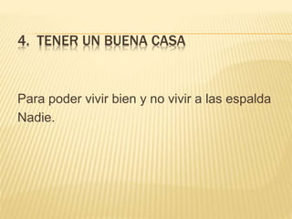 4. TENER UN BUENA CASA
Para poder vivir bien y no vivir a las espalda
Nadie.
 