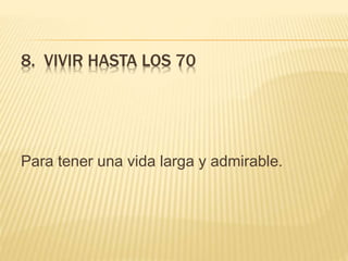 8. VIVIR HASTA LOS 70
Para tener una vida larga y admirable.
 