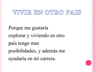 Porque me gustaría
explorar y viviendo en otro
país tengo mas
posibilidades, y además me
ayudaría en mi carrera.
 