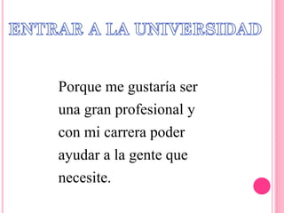 Porque me gustaría ser
una gran profesional y
con mi carrera poder
ayudar a la gente que
necesite.
 