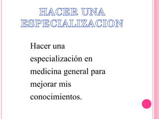 Hacer una
especialización en
medicina general para
mejorar mis
conocimientos.
 