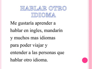 Me gustaría aprender a
hablar en ingles, mandarín
y muchos mas idiomas
para poder viajar y
entender a las personas que
hablar otro idioma.
 