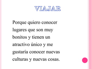 Porque quiero conocer
lugares que son muy
bonitos y tienen un
atractivo único y me
gustaría conocer nuevas
culturas y nuevas cosas.
 