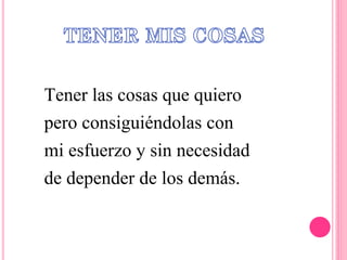 Tener las cosas que quiero
pero consiguiéndolas con
mi esfuerzo y sin necesidad
de depender de los demás.
 