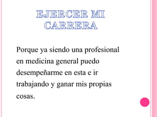Porque ya siendo una profesional
en medicina general puedo
desempeñarme en esta e ir
trabajando y ganar mis propias
cosas.
 