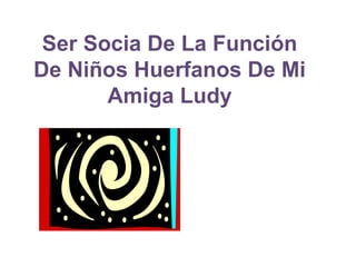Ser Socia De La Función
De Niños Huerfanos De Mi
Amiga Ludy
 