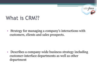 What is CRM??

• Strategy for managing a company‘s interactions with
  customers, clients and sales prospects.




• Describes a company-wide business strategy including
  customer-interface departments as well as other
  department
 