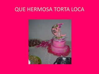 QUE HERMOSA TORTA LOCA
 