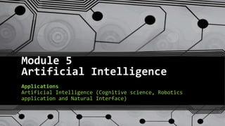 Module 5
Artificial Intelligence
Applications
Artificial Intelligence (Cognitive science, Robotics
application and Natural Interface)
 