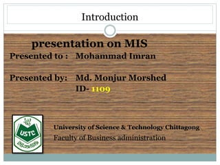 Introduction
presentation on MIS
Presented to : Mohammad Imran
Presented by: Md. Monjur Morshed
ID- 1109
University of Science & Technology Chittagong
Faculty of Business administration
 