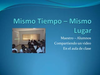 Mismo Tiempo – Mismo Lugar Maestro – Alumnos Compartiendo un video En el aula de clase 