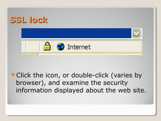 SSL lock

Click

the icon, or double-click (varies by
browser), and examine the security
information displayed about the web site.

 
