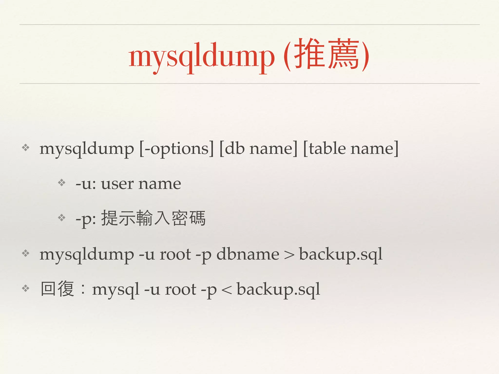 mysqldump (推薦)
❖ mysqldump [-options] [db name] [table name]
❖ -u: user name
❖ -p: 提示輸入密碼
❖ mysqldump -u root -p dbname > backup.sql
❖ 回復：mysql -u root -p < backup.sql
 