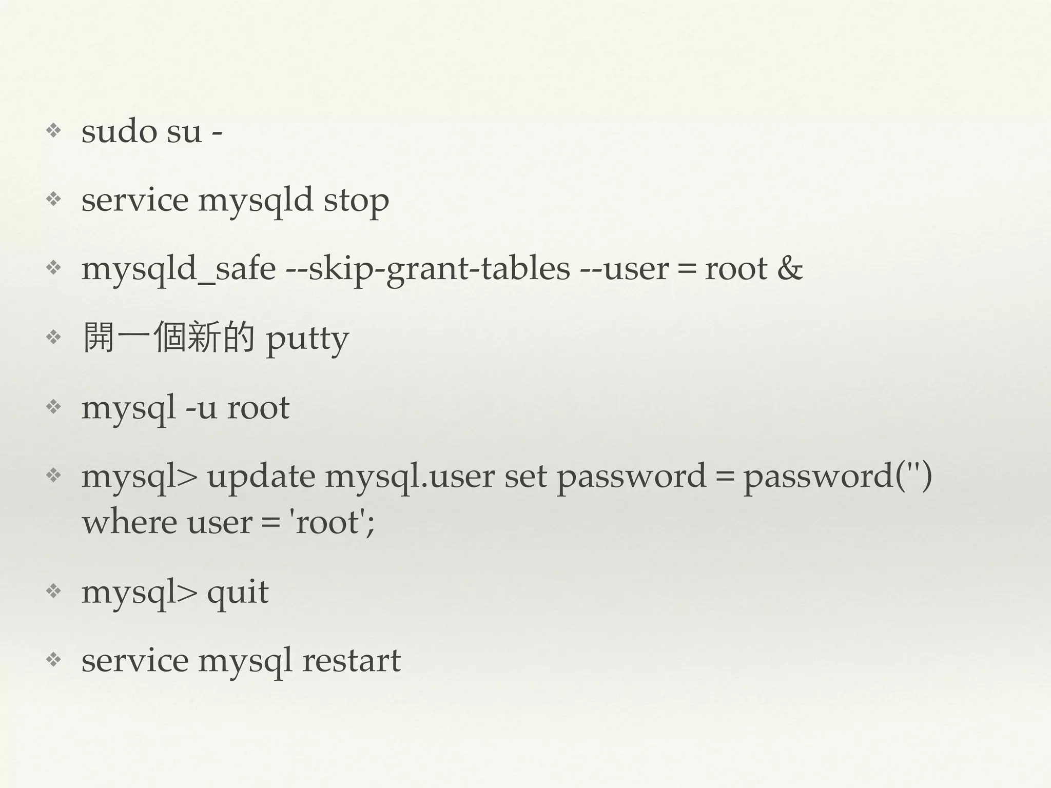❖ sudo su -
❖ service mysqld stop
❖ mysqld_safe --skip-grant-tables --user＝root &
❖ 開一個新的 putty
❖ mysql -u root
❖ mysql> update mysql.user set password＝password('')
where user＝'root';
❖ mysql> quit
❖ service mysql restart
 