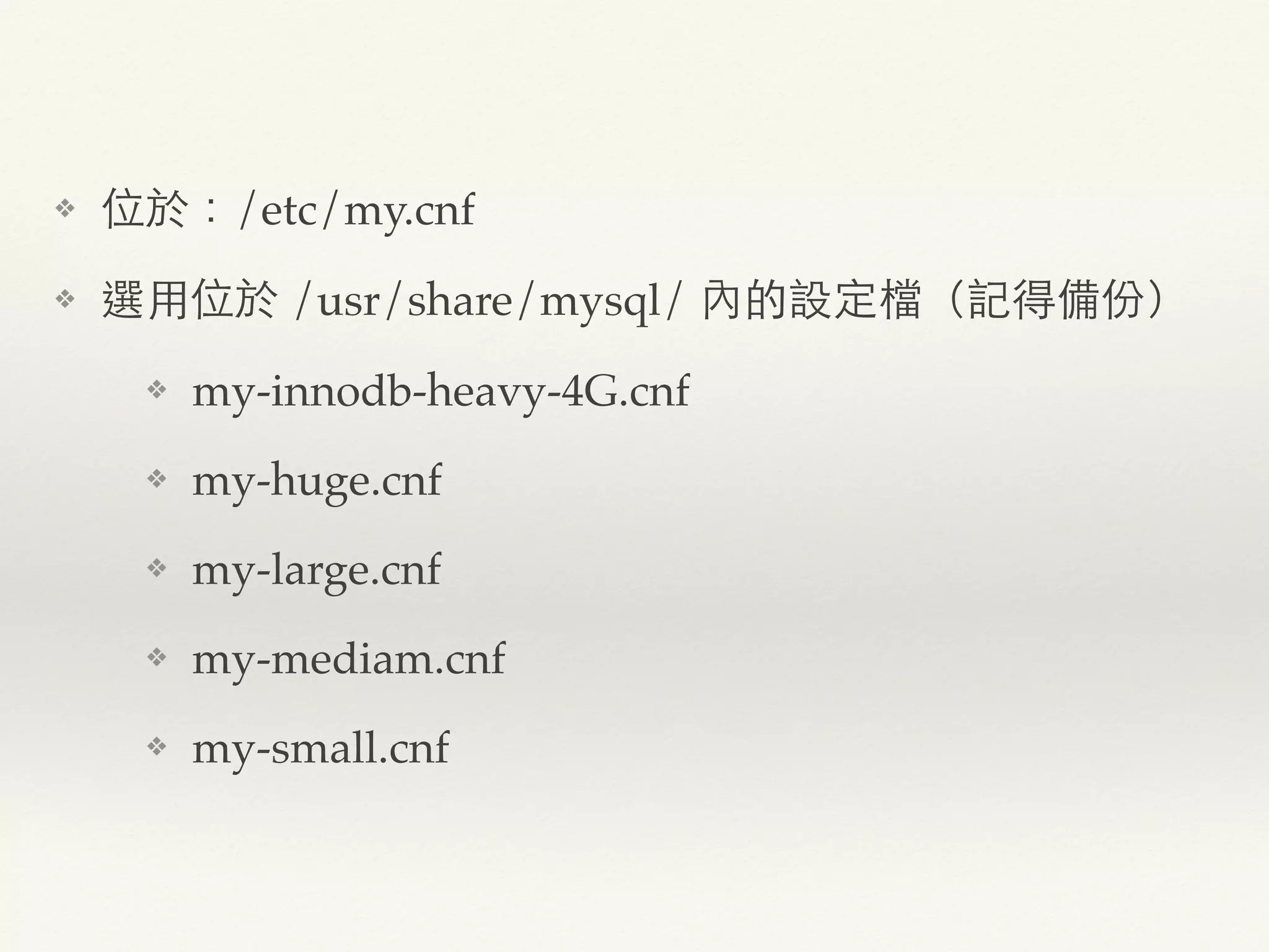 ❖ 位於：/etc/my.cnf
❖ 選用位於 /usr/share/mysql/ 內的設定檔（記得備份）
❖ my-innodb-heavy-4G.cnf
❖ my-huge.cnf
❖ my-large.cnf
❖ my-mediam.cnf
❖ my-small.cnf
 